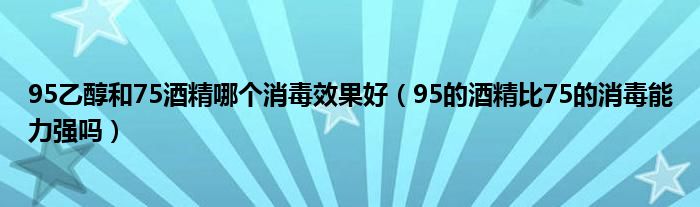 95乙醇和75酒精哪个消毒效果好（95的酒精比75的消毒能力强吗）